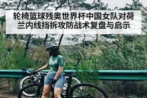 轮椅篮球残奥世界杯中国女队对荷兰内线挡拆攻防战术复盘与启示