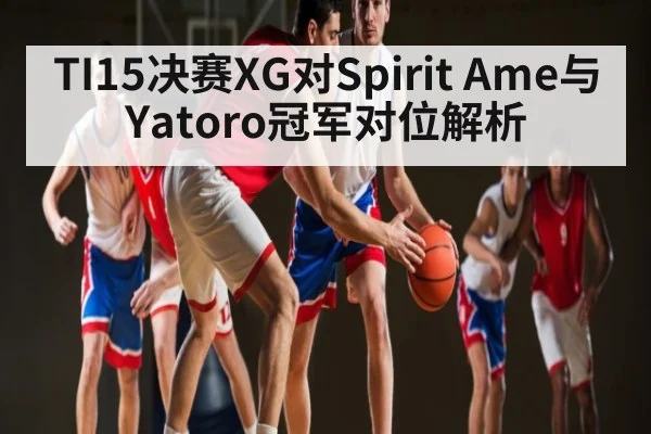 TI15决赛XG对Spirit Ame与Yatoro冠军对位解析