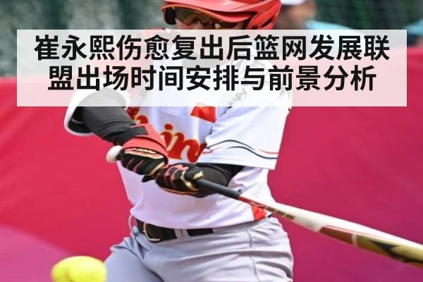 崔永熙伤愈复出后篮网发展联盟出场时间安排与前景分析