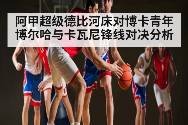 阿甲超级德比河床对博卡青年博尔哈与卡瓦尼锋线对决分析