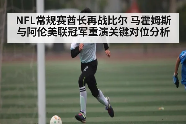NFL常规赛酋长再战比尔 马霍姆斯与阿伦美联冠军重演关键对位分析