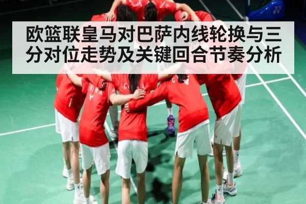 欧篮联皇马对巴萨内线轮换与三分对位走势及关键回合节奏分析