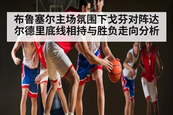 布鲁塞尔主场氛围下戈芬对阵达尔德里底线相持与胜负走向分析