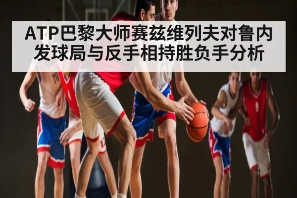 ATP巴黎大师赛兹维列夫对鲁内发球局与反手相持胜负手分析