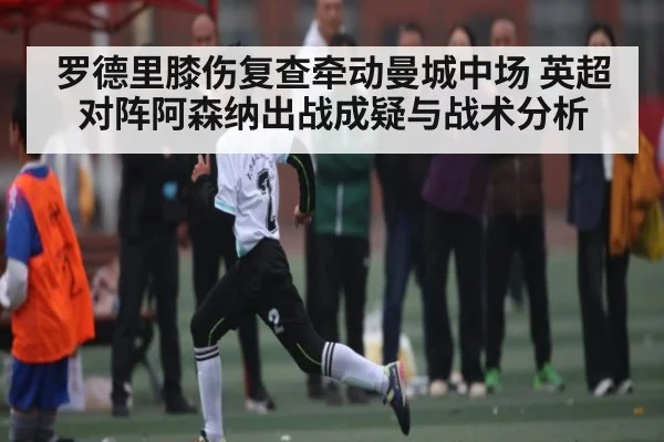 罗德里膝伤复查牵动曼城中场 英超对阵阿森纳出战成疑与战术分析